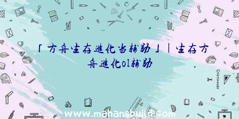 「方舟生存进化当辅助」|生存方舟进化ol辅助